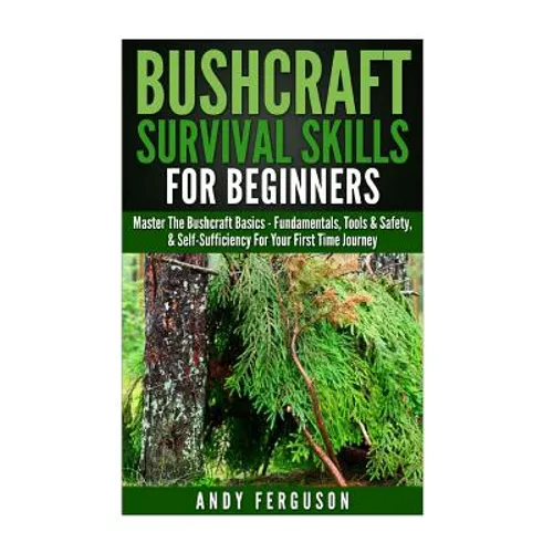 Bushcraft Survival Skills for Beginners: Master The Bushcraft Basics - Fundamentals, Tools & Safety, & Self-Sufficiency For Your First Time Journey - Paperback